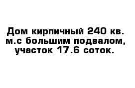 Дом кирпичный 240 кв. м.с большим подвалом, участок 17.6 соток.